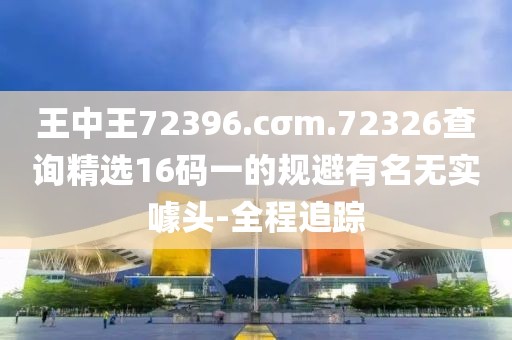 王中王72396.cσm.72326查詢精選16碼一的規(guī)避有名無(wú)實(shí)噱頭-全程追蹤