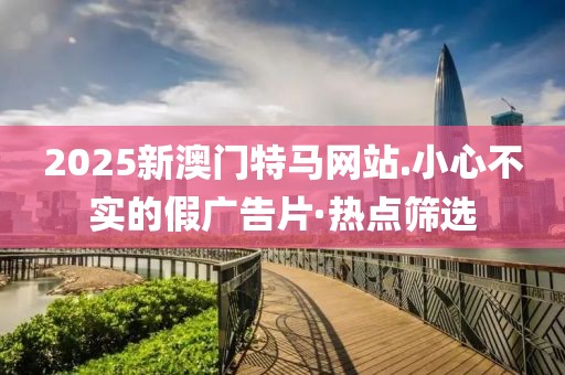 2025新澳門(mén)特馬網(wǎng)站.小心不實(shí)的假?gòu)V告片·熱點(diǎn)篩選