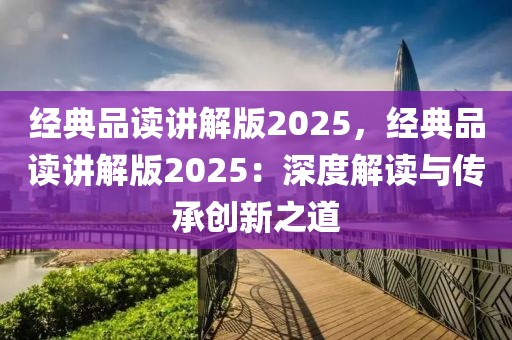經(jīng)典品讀講解版2025，經(jīng)典品讀講解版2025：深度解讀與傳承創(chuàng)新之道