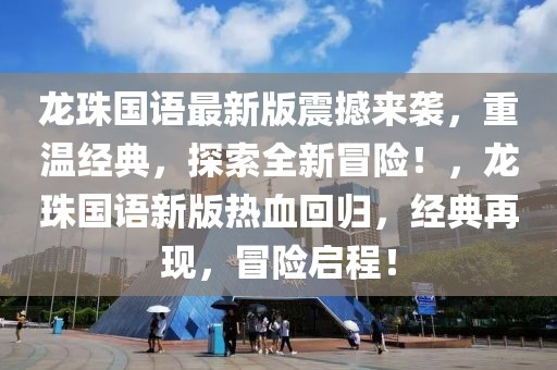龍珠國語最新版震撼來襲，重溫經典，探索全新冒險！，龍珠國語新版熱血回歸，經典再現(xiàn)，冒險啟程！