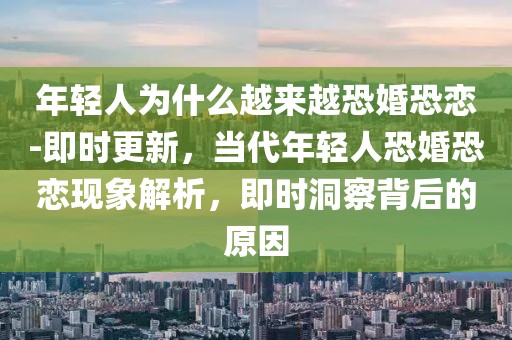 年輕人為什么越來越恐婚恐戀-即時更新，當代年輕人恐婚恐戀現(xiàn)象解析，即時洞察背后的原因