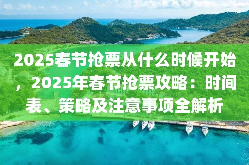 2025春節(jié)搶票從什么時候開始，2025年春節(jié)搶票攻略：時間表、策略及注意事項全解析