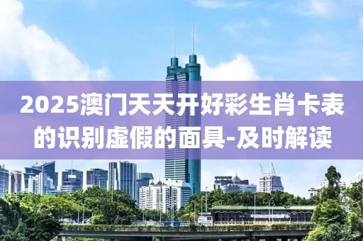 2025澳門天天開(kāi)好彩生肖卡表的識(shí)別虛假的面具-及時(shí)解讀