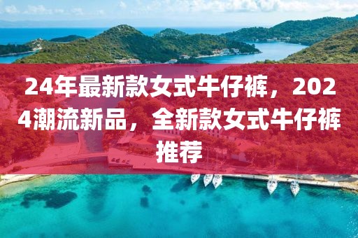 24年最新款女式牛仔褲，2024潮流新品，全新款女式牛仔褲推薦