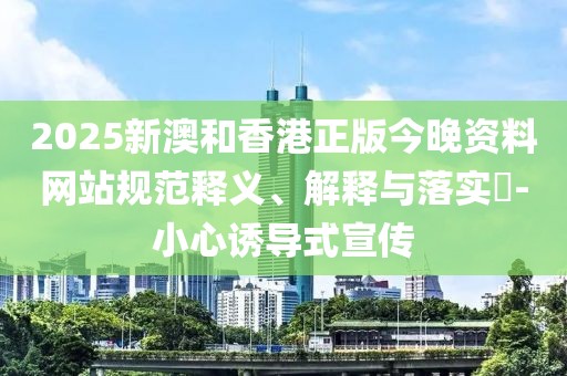 2025新澳和香港正版今晚資料網(wǎng)站規(guī)范釋義、解釋與落實(shí)?-小心誘導(dǎo)式宣傳