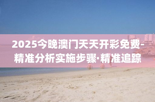 2025今晚澳門天天開(kāi)彩免費(fèi)-精準(zhǔn)分析實(shí)施步驟·精準(zhǔn)追蹤