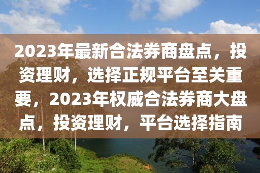 2023年最新合法券商盤點(diǎn)，投資理財(cái)，選擇正規(guī)平臺(tái)至關(guān)重要，2023年權(quán)威合法券商大盤點(diǎn)，投資理財(cái)，平臺(tái)選擇指南