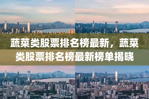 蔬菜類(lèi)股票排名榜最新，蔬菜類(lèi)股票排名榜最新榜單揭曉