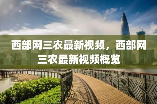 西部網(wǎng)三農(nóng)最新視頻，西部網(wǎng)三農(nóng)最新視頻概覽