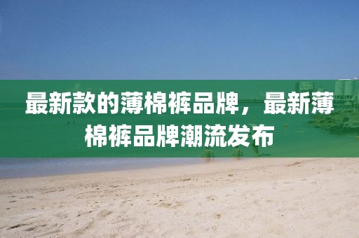 最新款的薄棉褲品牌，最新薄棉褲品牌潮流發(fā)布