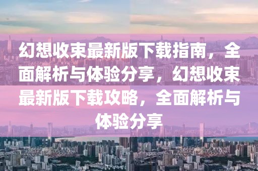 幻想收束最新版下載指南，全面解析與體驗(yàn)分享，幻想收束最新版下載攻略，全面解析與體驗(yàn)分享