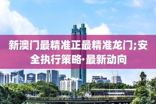 新澳門最精準(zhǔn)正最精準(zhǔn)龍門;安全執(zhí)行策略·最新動(dòng)向