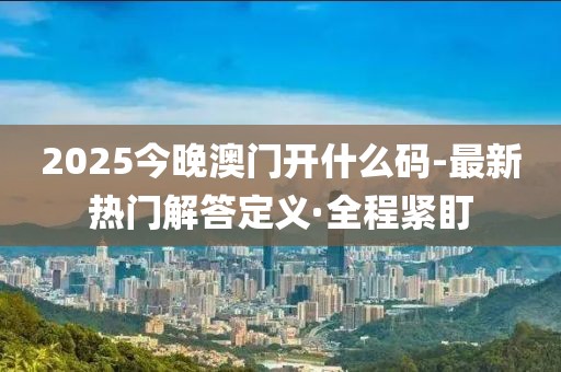 2025今晚澳門(mén)開(kāi)什么碼-最新熱門(mén)解答定義·全程緊盯