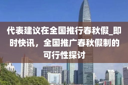 代表建議在全國推行春秋假_即時快訊，全國推廣春秋假制的可行性探討