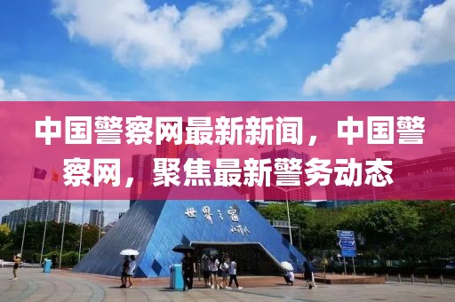 中國警察網(wǎng)最新新聞，中國警察網(wǎng)，聚焦最新警務(wù)動態(tài)