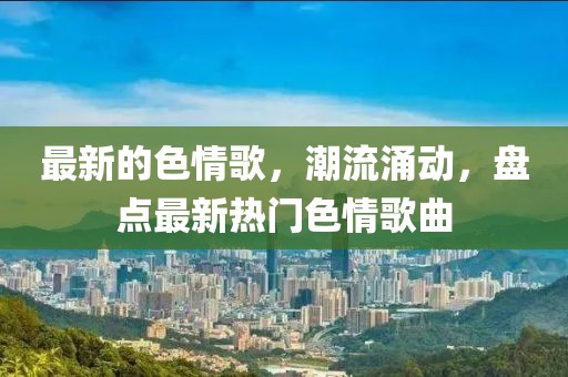 最新的色情歌，潮流涌動(dòng)，盤點(diǎn)最新熱門色情歌曲