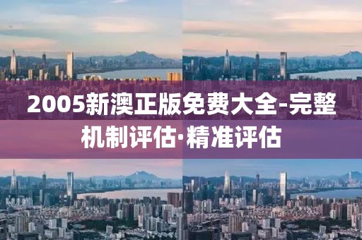 2005新澳正版免費大全-完整機制評估·精準評估