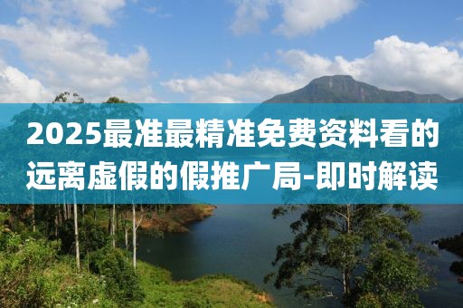 2025最準(zhǔn)最精準(zhǔn)免費(fèi)資料看的遠(yuǎn)離虛假的假推廣局-即時解讀