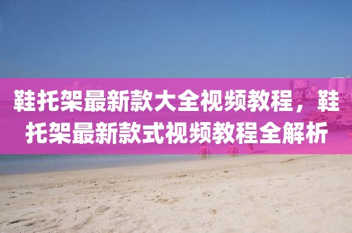 鞋托架最新款大全視頻教程，鞋托架最新款式視頻教程全解析