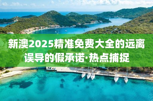 新澳2025精準免費大全的遠離誤導(dǎo)的假承諾·熱點捕捉