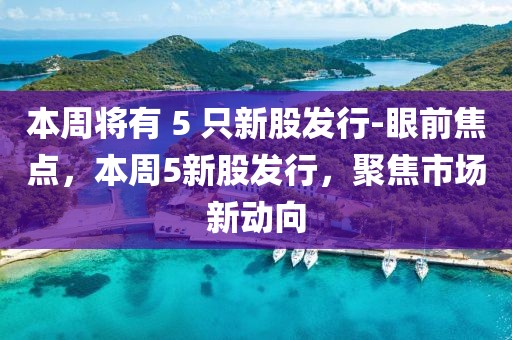 本周將有 5 只新股發(fā)行-眼前焦點(diǎn)，本周5新股發(fā)行，聚焦市場(chǎng)新動(dòng)向