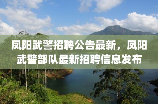 鳳陽武警招聘公告最新，鳳陽武警部隊最新招聘信息發(fā)布