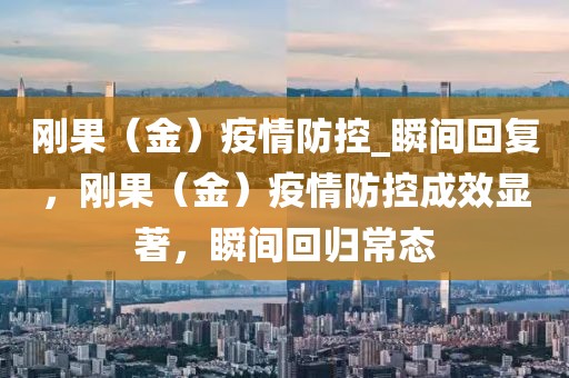 剛果（金）疫情防控_瞬間回復(fù)，剛果（金）疫情防控成效顯著，瞬間回歸常態(tài)
