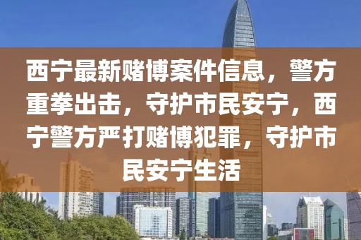 西寧最新賭博案件信息，警方重拳出擊，守護(hù)市民安寧，西寧警方嚴(yán)打賭博犯罪，守護(hù)市民安寧生活