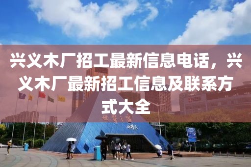 興義木廠招工最新信息電話，興義木廠最新招工信息及聯(lián)系方式大全