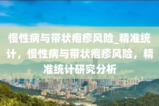 慢性病與帶狀皰疹風險_精準統(tǒng)計，慢性病與帶狀皰疹風險，精準統(tǒng)計研究分析