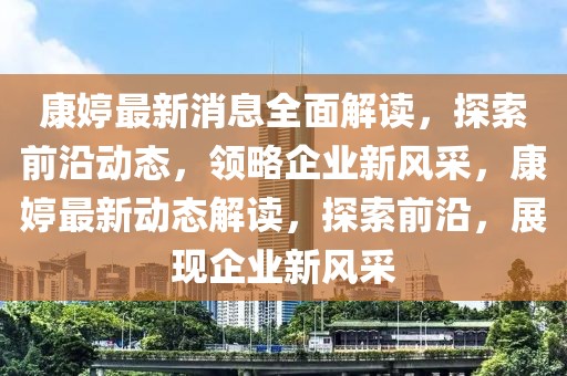 康婷最新消息全面解讀，探索前沿動態(tài)，領(lǐng)略企業(yè)新風(fēng)采，康婷最新動態(tài)解讀，探索前沿，展現(xiàn)企業(yè)新風(fēng)采