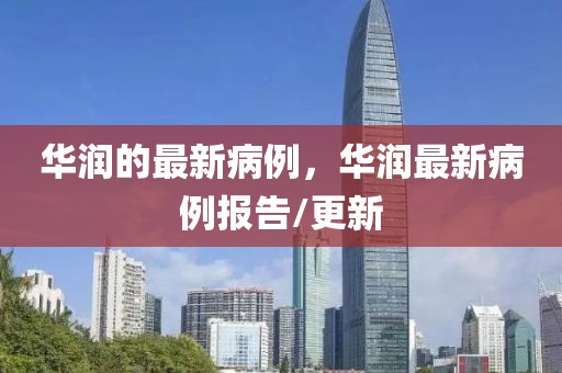 華潤(rùn)的最新病例，華潤(rùn)最新病例報(bào)告/更新