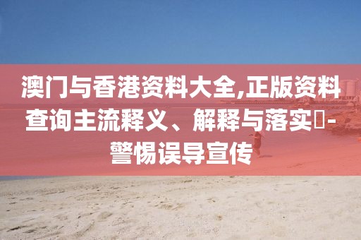 澳門與香港資料大全,正版資料查詢主流釋義、解釋與落實(shí)?-警惕誤導(dǎo)宣傳