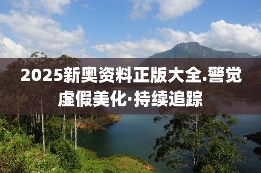 2025新奧資料正版大全.警覺虛假美化·持續(xù)追蹤