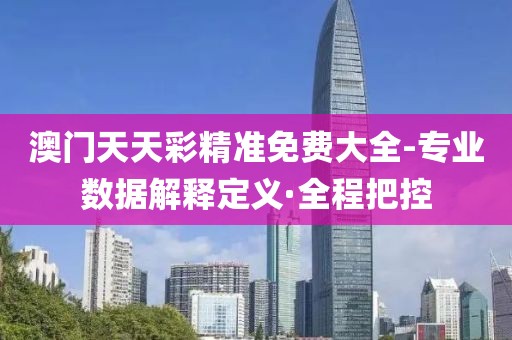 澳門天天彩精準(zhǔn)免費(fèi)大全-專業(yè)數(shù)據(jù)解釋定義·全程把控