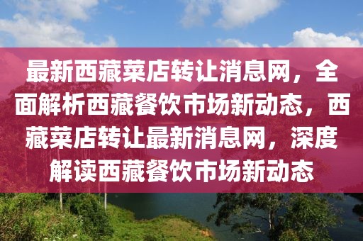 最新西藏菜店轉(zhuǎn)讓消息網(wǎng)，全面解析西藏餐飲市場新動態(tài)，西藏菜店轉(zhuǎn)讓最新消息網(wǎng)，深度解讀西藏餐飲市場新動態(tài)