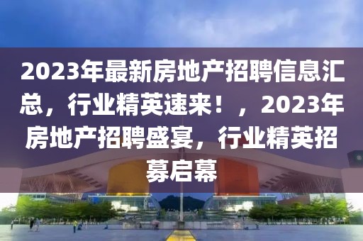 2023年最新房地產招聘信息匯總，行業(yè)精英速來！，2023年房地產招聘盛宴，行業(yè)精英招募啟幕