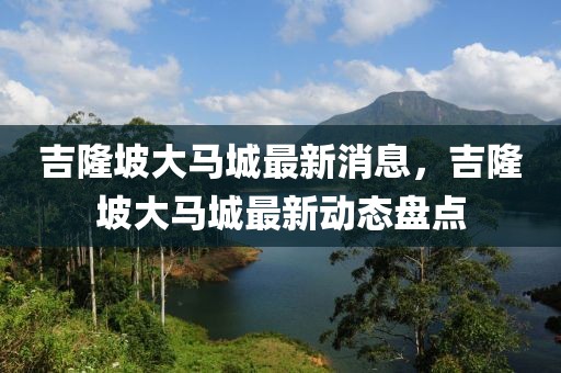 吉隆坡大馬城最新消息，吉隆坡大馬城最新動態(tài)盤點