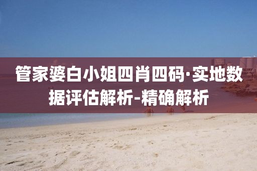 管家婆白小姐四肖四碼·實(shí)地?cái)?shù)據(jù)評(píng)估解析-精確解析