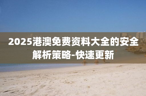 2025港澳免費資料大全的安全解析策略-快速更新