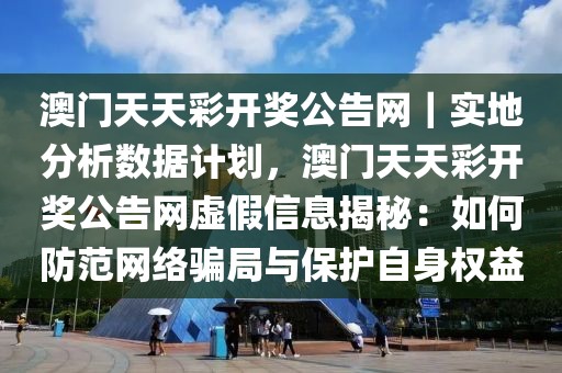 澳門天天彩開獎公告網(wǎng)｜實地分析數(shù)據(jù)計劃，澳門天天彩開獎公告網(wǎng)虛假信息揭秘：如何防范網(wǎng)絡(luò)騙局與保護自身權(quán)益