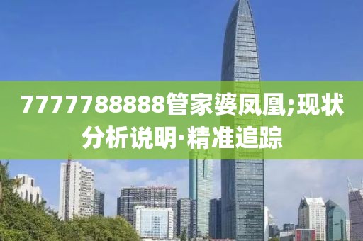 7777788888管家婆鳳凰;現(xiàn)狀分析說明·精準追蹤