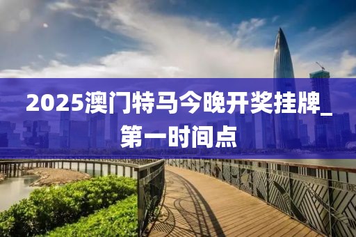 2025澳門特馬今晚開獎掛牌_第一時間點(diǎn)
