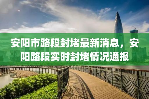 安陽市路段封堵最新消息，安陽路段實(shí)時封堵情況通報