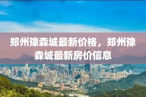 鄭州豫森城最新價(jià)格，鄭州豫森城最新房?jī)r(jià)信息