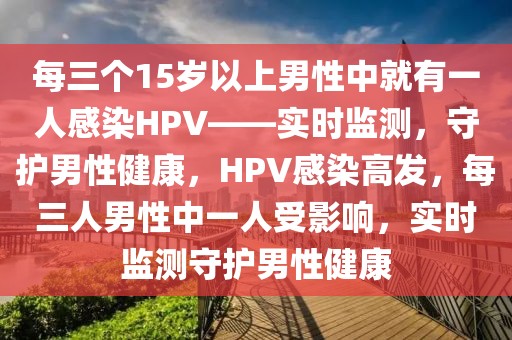 每三個15歲以上男性中就有一人感染HPV——實時監(jiān)測，守護男性健康，HPV感染高發(fā)，每三人男性中一人受影響，實時監(jiān)測守護男性健康