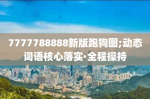 7777788888新版跑狗圖;動態(tài)詞語核心落實·全程操持