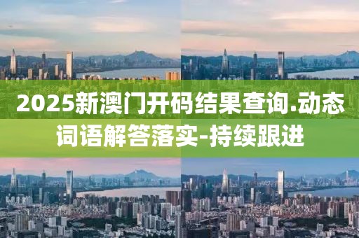 2025新澳門開碼結果查詢.動態(tài)詞語解答落實-持續(xù)跟進