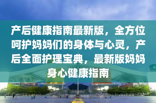 產(chǎn)后健康指南最新版，全方位呵護(hù)媽媽們的身體與心靈，產(chǎn)后全面護(hù)理寶典，最新版媽媽身心健康指南