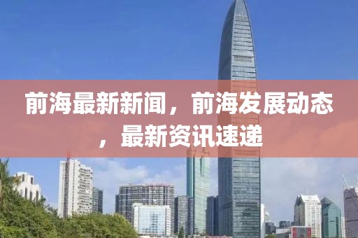 前海最新新聞，前海發(fā)展動(dòng)態(tài)，最新資訊速遞